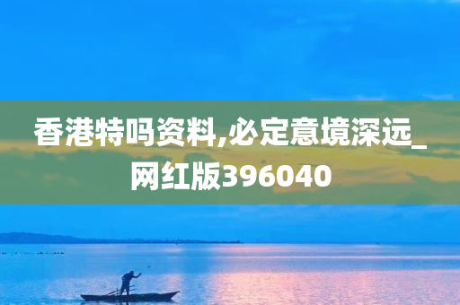 香港特吗资料,必定意境深远_网红版396040