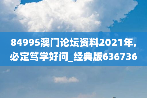 84995澳门论坛资料2021年,必定笃学好问_经典版636736