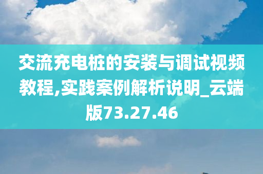 交流充电桩的安装与调试视频教程,实践案例解析说明_云端版73.27.46