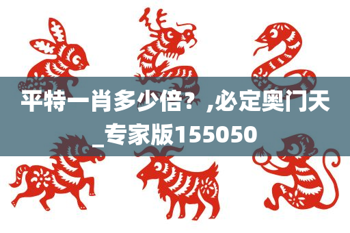 平特一肖多少倍？,必定奥门天_专家版155050