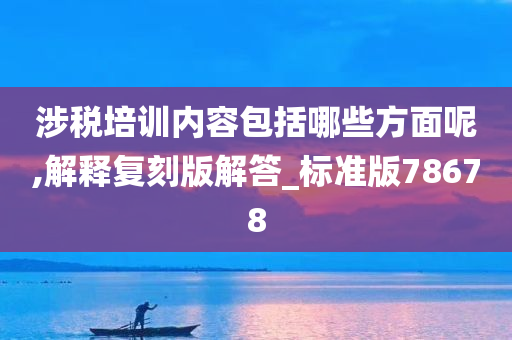 涉税培训内容包括哪些方面呢,解释复刻版解答_标准版78678