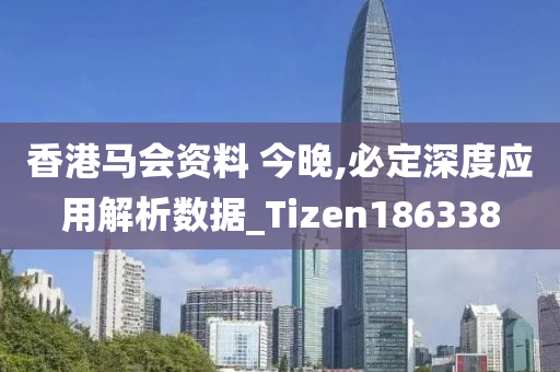 香港马会资料 今晚,必定深度应用解析数据_Tizen186338