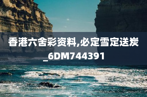 香港六舍彩资料,必定雪定送炭_6DM744391