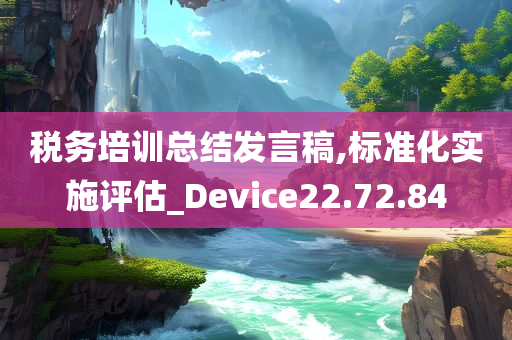 税务培训总结发言稿,标准化实施评估_Device22.72.84