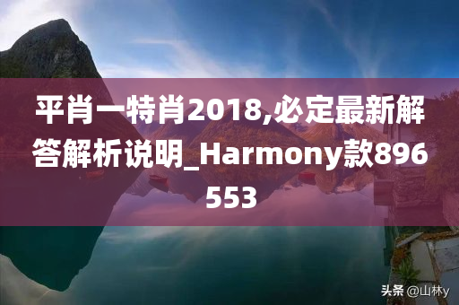 平肖一特肖2018,必定最新解答解析说明_Harmony款896553