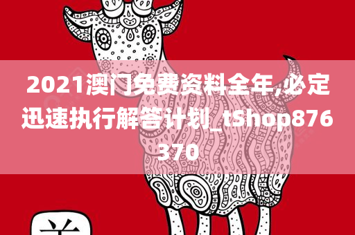 2021澳门免费资料全年,必定迅速执行解答计划_tShop876370