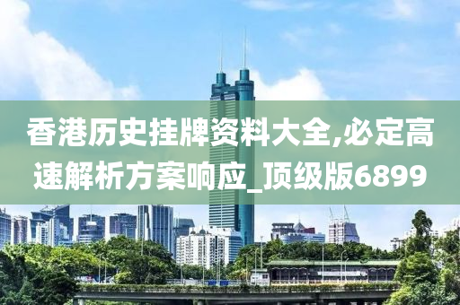 香港历史挂牌资料大全,必定高速解析方案响应_顶级版6899