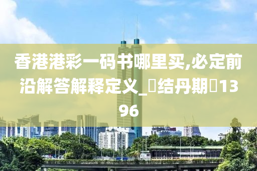 香港港彩一码书哪里买,必定前沿解答解释定义_‌结丹期‌1396