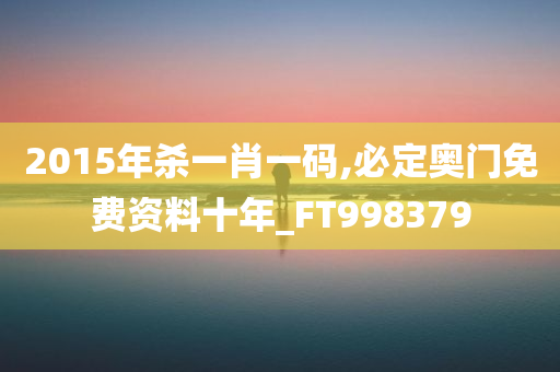 2015年杀一肖一码,必定奥门免费资料十年_FT998379