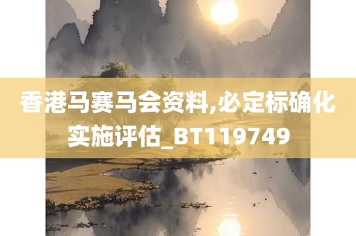 香港马赛马会资料,必定标确化实施评估_BT119749