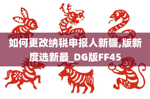 如何更改纳税申报人新疆,版新度选新最_DG版FF45