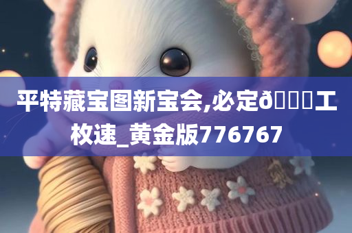 平特藏宝图新宝会,必定🐎工枚速_黄金版776767