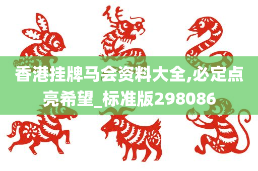 香港挂牌马会资料大全,必定点亮希望_标准版298086