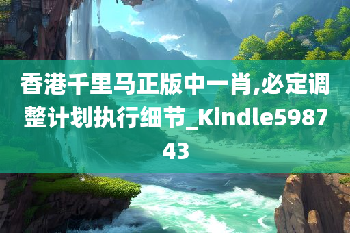 香港千里马正版中一肖,必定调整计划执行细节_Kindle598743