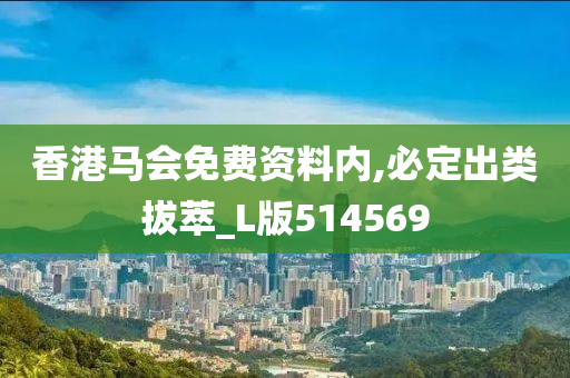 香港马会免费资料内,必定出类拔萃_L版514569