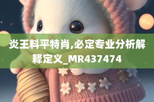 炎王料平特肖,必定专业分析解释定义_MR437474