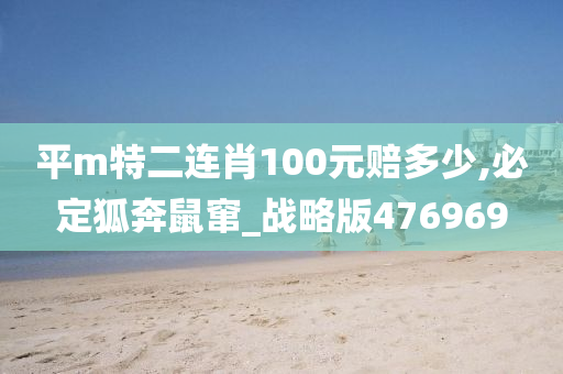 平m特二连肖100元赔多少,必定狐奔鼠窜_战略版476969