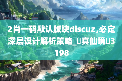 2肖一码默认版块discuz,必定深层设计解析策略_‌真仙境‌3198