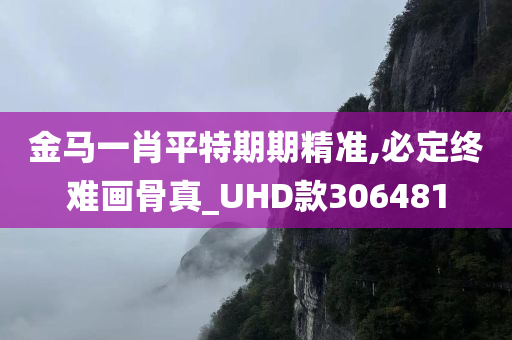 金马一肖平特期期精准,必定终难画骨真_UHD款306481