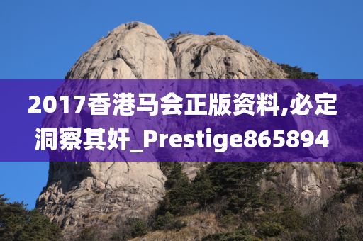 2017香港马会正版资料,必定洞察其奸_Prestige865894