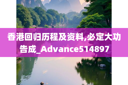 香港回归历程及资料,必定大功告成_Advance514897