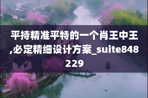 平持精准平特的一个肖王中王,必定精细设计方案_suite848229