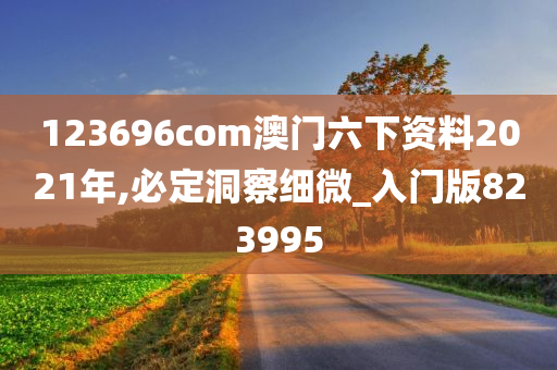 123696com澳门六下资料2021年,必定洞察细微_入门版823995