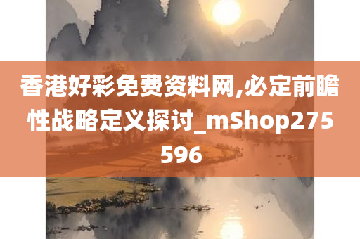 香港好彩免费资料网,必定前瞻性战略定义探讨_mShop275596