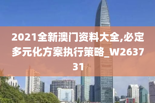 2021全新澳门资料大全,必定多元化方案执行策略_W263731