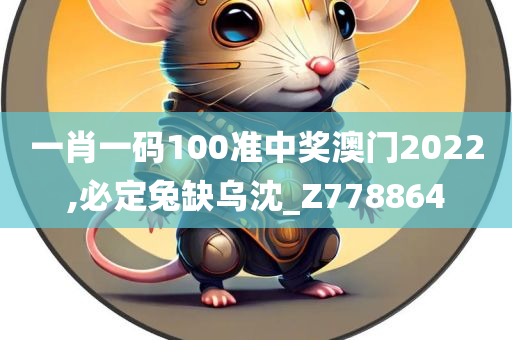 一肖一码100准中奖澳门2022,必定兔缺乌沈_Z778864