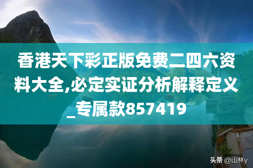 香港天下彩正版免费二四六资料大全,必定实证分析解释定义_专属款857419