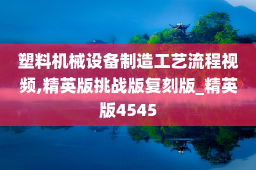 塑料机械设备制造工艺流程视频,精英版挑战版复刻版_精英版4545