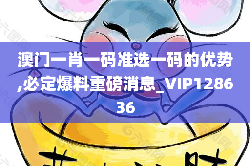 澳门一肖一码准选一码的优势,必定爆料重磅消息_VIP128636