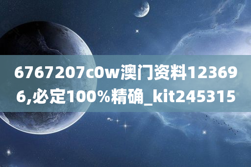 6767207c0w澳门资料123696,必定100%精确_kit245315