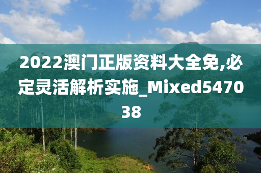 2022澳门正版资料大全免,必定灵活解析实施_Mixed547038