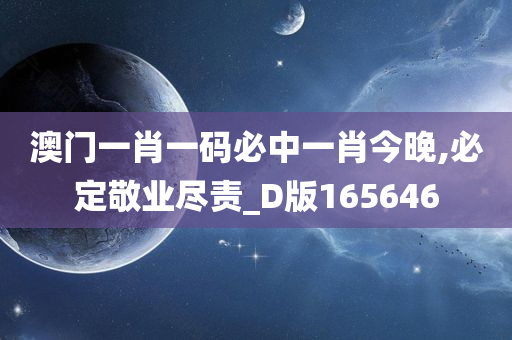 澳门一肖一码必中一肖今晚,必定敬业尽责_D版165646