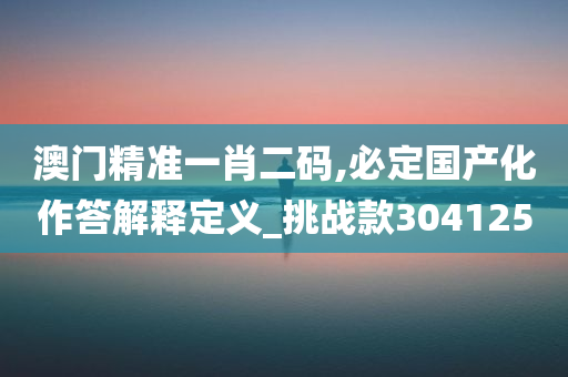 澳门精准一肖二码,必定国产化作答解释定义_挑战款304125