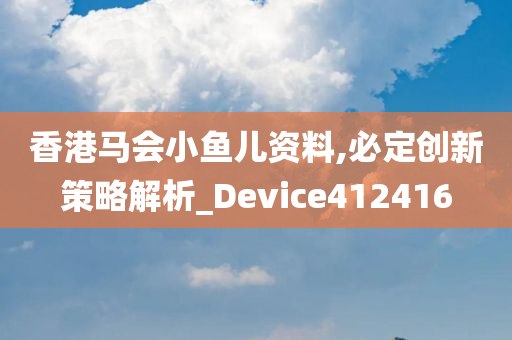 香港马会小鱼儿资料,必定创新策略解析_Device412416