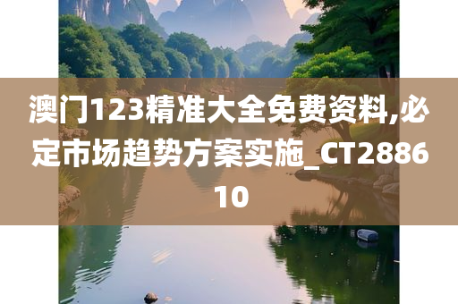 澳门123精准大全免费资料,必定市场趋势方案实施_CT288610