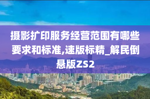 摄影扩印服务经营范围有哪些要求和标准,速版标精_解民倒悬版ZS2