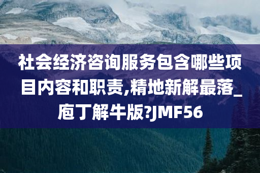 社会经济咨询服务包含哪些项目内容和职责,精地新解最落_庖丁解牛版?JMF56