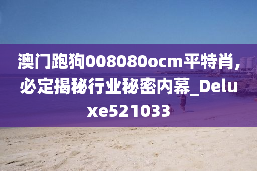 澳门跑狗008080ocm平特肖,必定揭秘行业秘密内幕_Deluxe521033