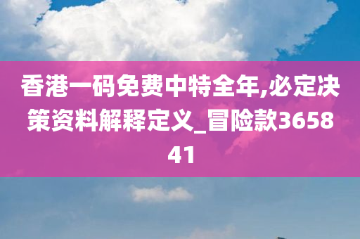 香港一码免费中特全年,必定决策资料解释定义_冒险款365841