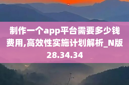 制作一个app平台需要多少钱费用,高效性实施计划解析_N版28.34.34