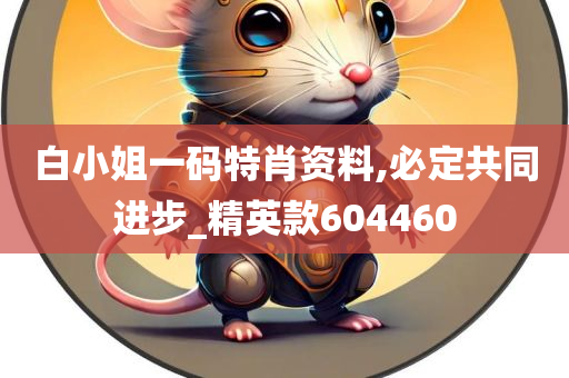 白小姐一码特肖资料,必定共同进步_精英款604460