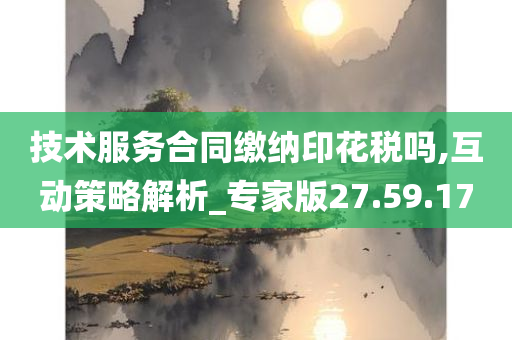 技术服务合同缴纳印花税吗,互动策略解析_专家版27.59.17