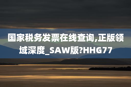 国家税务发票在线查询,正版领域深度_SAW版?HHG77