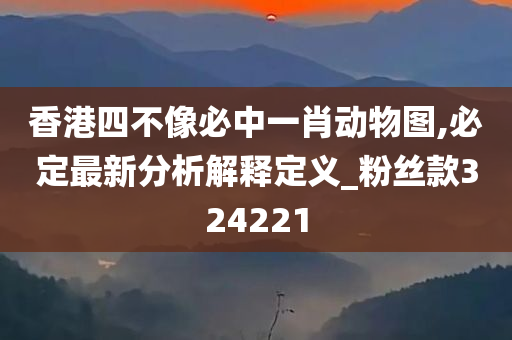 香港四不像必中一肖动物图,必定最新分析解释定义_粉丝款324221