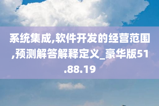 系统集成,软件开发的经营范围,预测解答解释定义_豪华版51.88.19