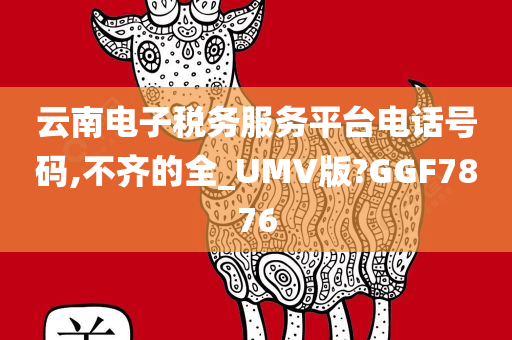 云南电子税务服务平台电话号码,不齐的全_UMV版?GGF7876